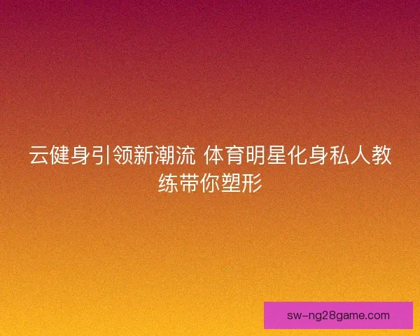 云健身引领新潮流 体育明星化身私人教练带你塑形