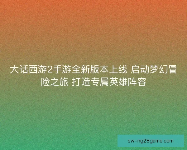 大话西游2手游全新版本上线 启动梦幻冒险之旅 打造专属英雄阵容